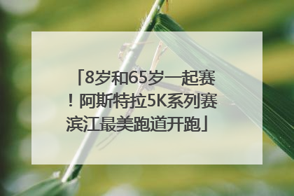 8岁和65岁一起赛！阿斯特拉5K系列赛滨江最美跑道开跑